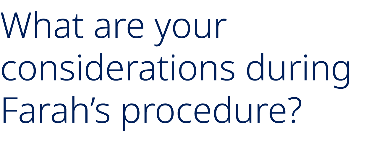 What are your considerations during Farah’s procedure?