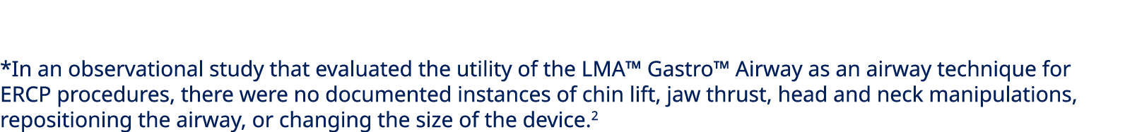 *In an observational study that evaluated the utility of the LMA™ Gastro™ Airway as an airway technique for ERCP proc...