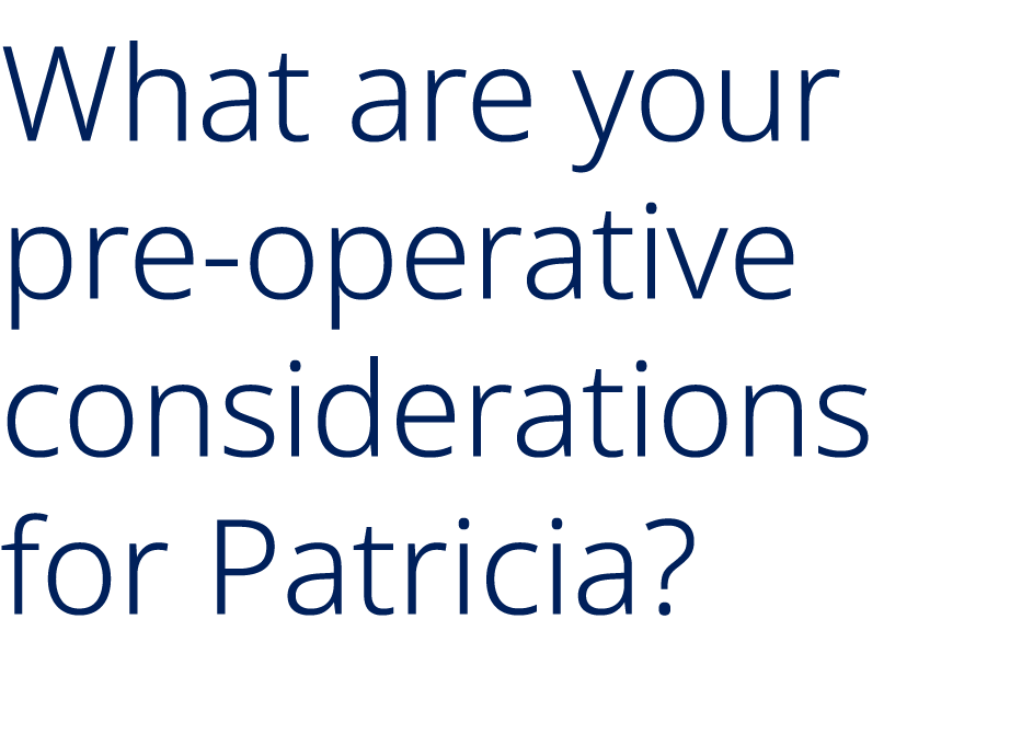 What are your pre operative considerations for Patricia?