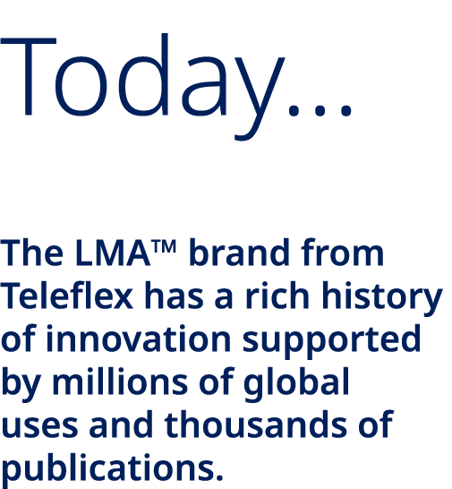 Today… The LMA™ brand from Teleflex has a rich history of innovation supported by millions of global uses and thousan...