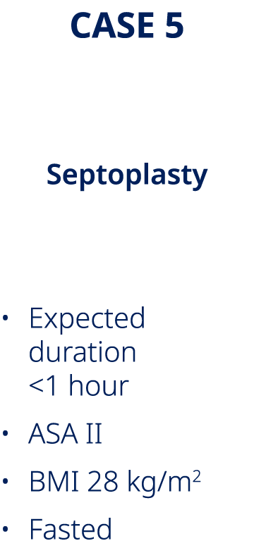 CASE 5 Ari, aged 62 Septoplasty • Expected duration 1 hour • ASA II • BMI 28 kg/m2 • Fasted