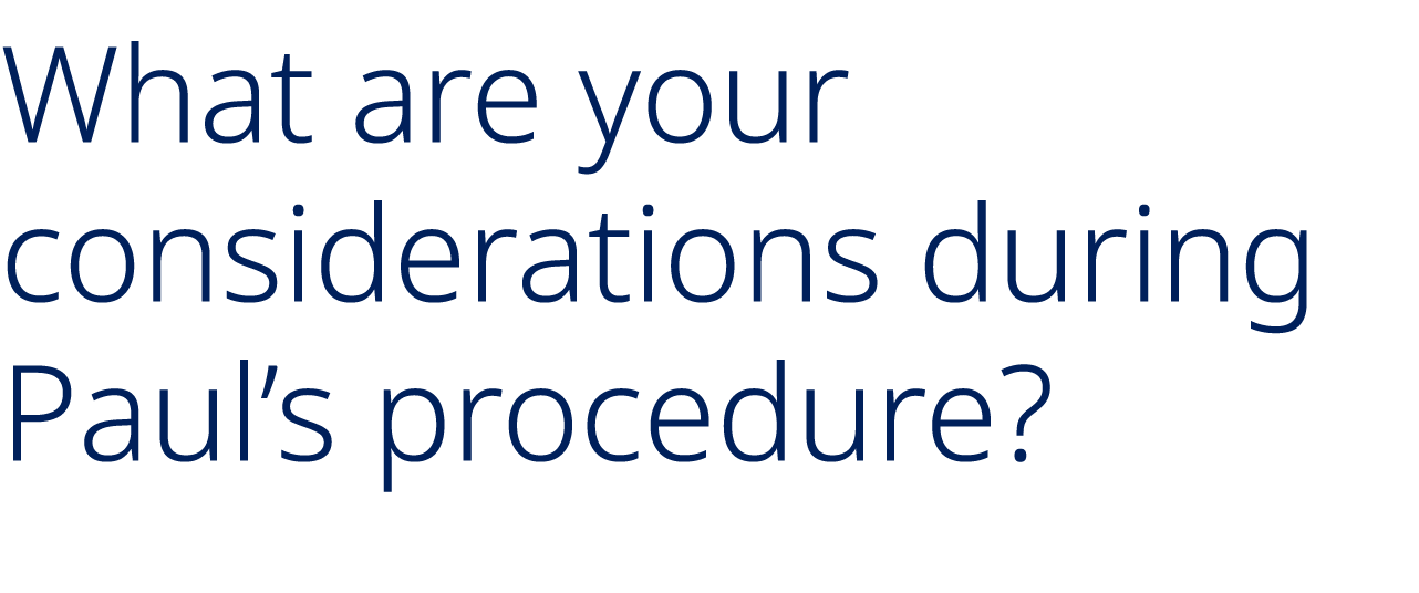 What are your considerations during Paul’s procedure?