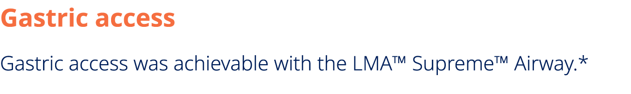 Gastric access Gastric access was achievable with the LMA™ Supreme™ Airway.*