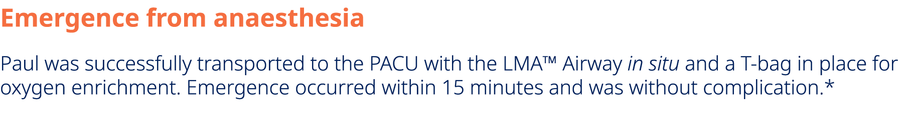 Emergence from anaesthesia Paul was successfully transported to the PACU with the LMA™ Airway in situ and a T bag in ...