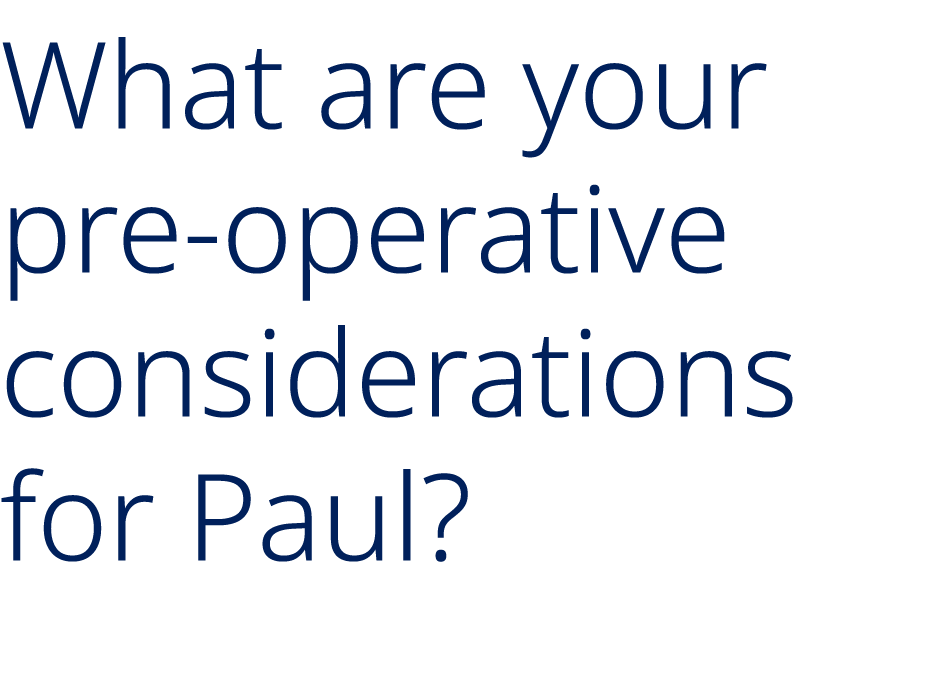 What are your pre operative considerations for Paul?