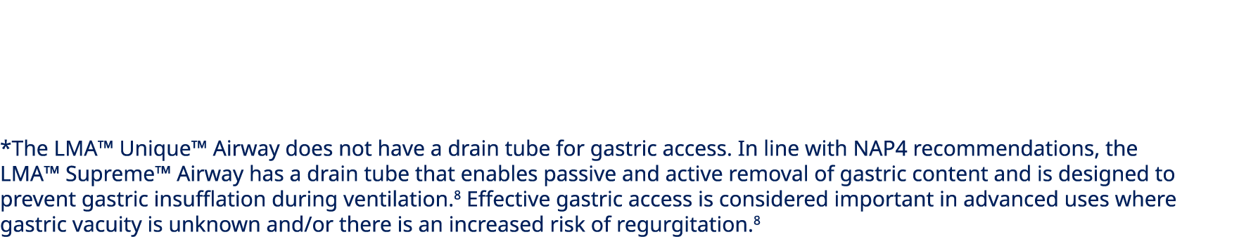 *The LMA™ Unique™ Airway does not have a drain tube for gastric access. In line with NAP4 recommendations, the LMA™ S...