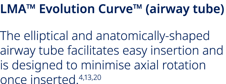 LMA™ Evolution Curve™ (airway tube) The elliptical and anatomically shaped airway tube facilitates easy insertion and...