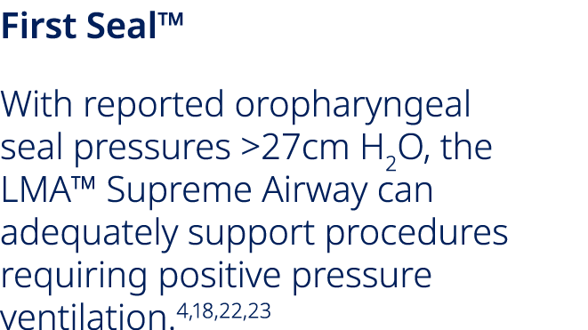 First Seal™ With reported oropharyngeal seal pressures 27cm H2O, the LMA™ Supreme Airway can adequately support proc...