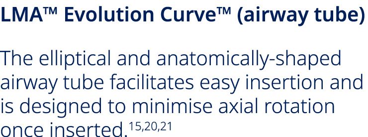 LMA™ Evolution Curve™ (airway tube) The elliptical and anatomically shaped airway tube facilitates easy insertion and...