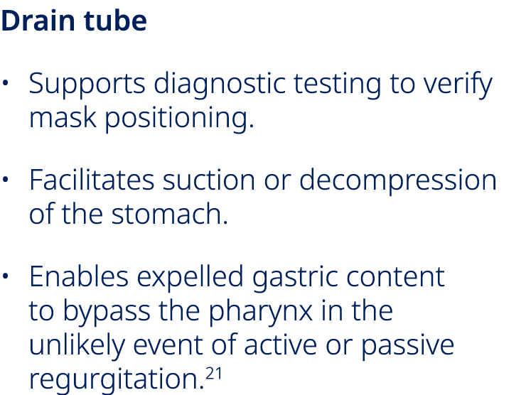Drain tube • Supports diagnostic testing to verify mask positioning. • Facilitates suction or decompression of the st...