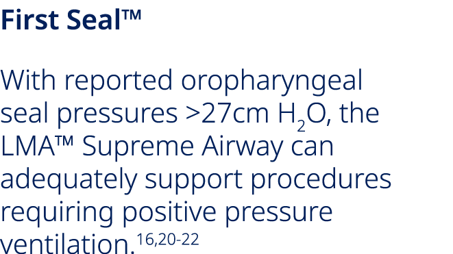 First Seal™ With reported oropharyngeal seal pressures 27cm H2O, the LMA™ Supreme Airway can adequately support proc...