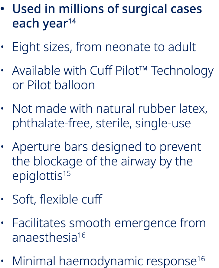 • Used in millions of surgical cases each year14 • Eight sizes, from neonate to adult • Available with Cuff Pilot™ Te...