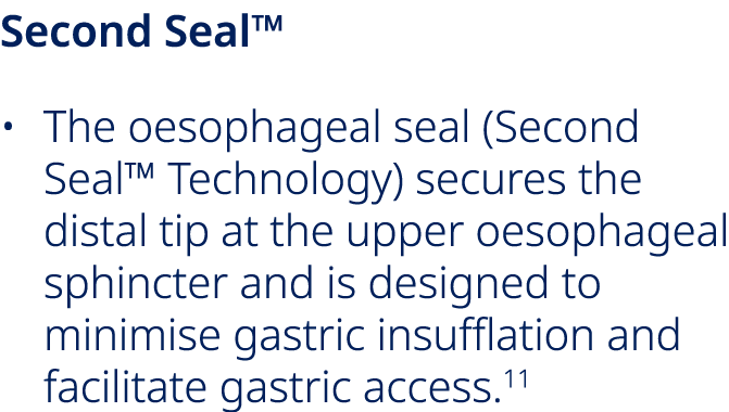 Second Seal™ • The oesophageal seal (Second Seal™ Technology) secures the distal tip at the upper oesophageal sphinct...