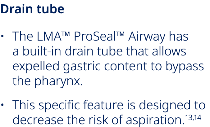 Drain tube • The LMA™ ProSeal™ Airway has a built in drain tube that allows expelled gastric content to bypass the ph...