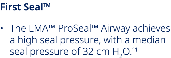 First Seal™ • The LMA™ ProSeal™ Airway achieves a high seal pressure, with a median seal pressure of 32 cm H2O.11