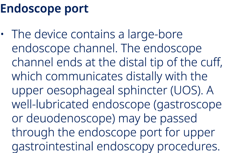 Endoscope port • The device contains a large bore endoscope channel. The endoscope channel ends at the distal tip of ...
