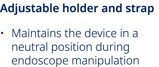 Adjustable holder and strap • Maintains the device in a neutral position during endoscope manipulation