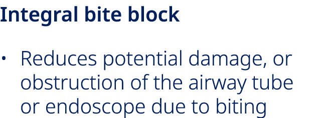 Integral bite block • Reduces potential damage, or obstruction of the airway tube or endoscope due to biting