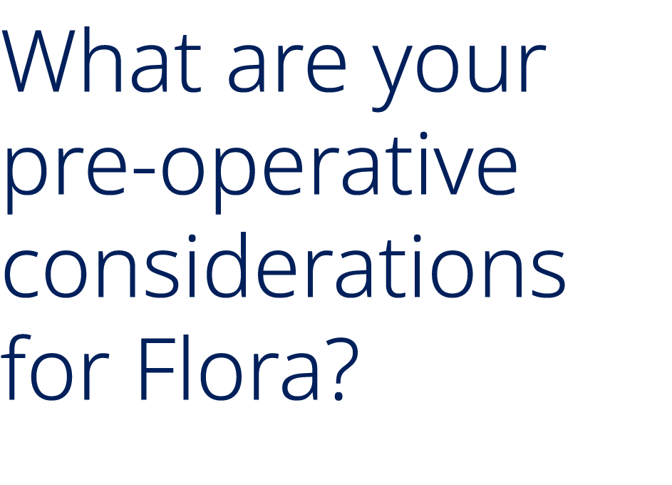 What are your pre operative considerations for Flora?
