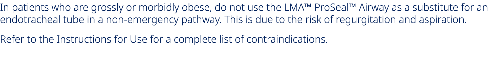 In patients who are grossly or morbidly obese, do not use the LMA™ ProSeal™ Airway as a substitute for an endotrachea...