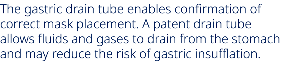 The gastric drain tube enables confirmation of correct mask placement. A patent drain tube allows fluids and gases to...