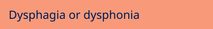 Dysphagia or dysphonia 