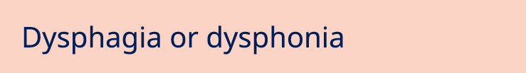 Dysphagia or dysphonia 