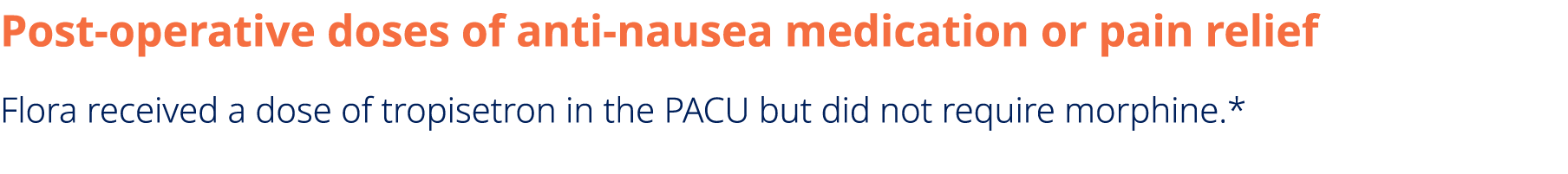 Post operative doses of anti nausea medication or pain relief Flora received a dose of tropisetron in the PACU but di...