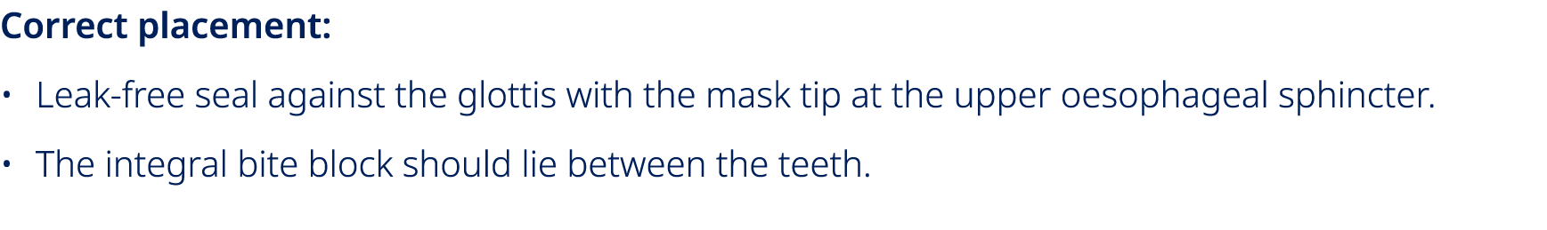 Correct placement: • Leak free seal against the glottis with the mask tip at the upper oesophageal sphincter. • The i...